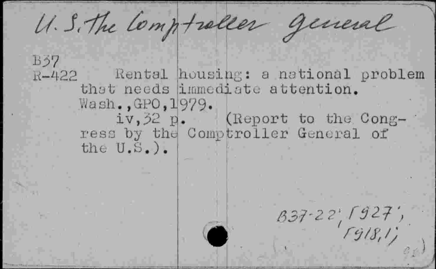 ﻿bj>7
R-422 Rental housing: a national problem that needs immediate attention.
Wash.,GPO,1979.
iv,92 p. (Report to the Gong- ' ress by the Comptroller General of the U.S.).